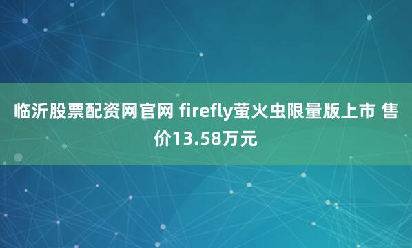 临沂股票配资网官网 firefly萤火虫限量版上市 售价13.58万元