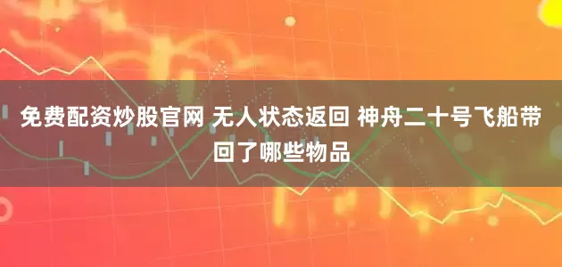 免费配资炒股官网 无人状态返回 神舟二十号飞船带回了哪些物品