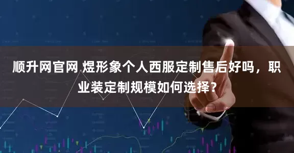 顺升网官网 煜形象个人西服定制售后好吗，职业装定制规模如何选择？