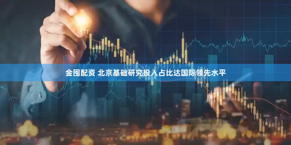 金囤配资 北京基础研究投入占比达国际领先水平