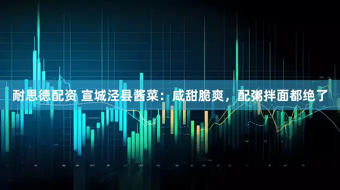 耐思徳配资 宣城泾县酱菜：咸甜脆爽，配粥拌面都绝了