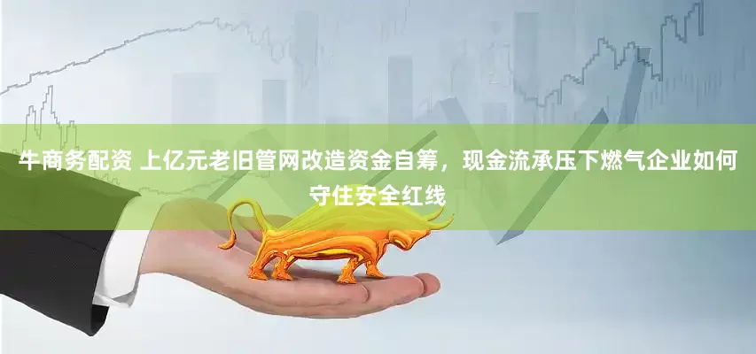 牛商务配资 上亿元老旧管网改造资金自筹，现金流承压下燃气企业如何守住安全红线