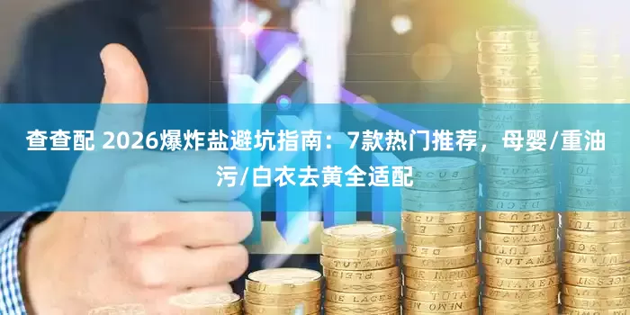 查查配 2026爆炸盐避坑指南：7款热门推荐，母婴/重油污/白衣去黄全适配
