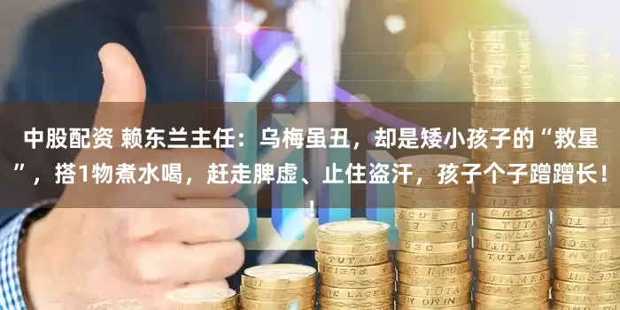 中股配资 赖东兰主任：乌梅虽丑，却是矮小孩子的“救星”，搭1物煮水喝，赶走脾虚、止住盗汗，孩子个子蹭蹭长！